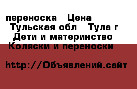 переноска › Цена ­ 1 000 - Тульская обл., Тула г. Дети и материнство » Коляски и переноски   